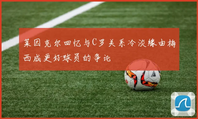 莱因克尔回忆与C罗关系冷淡缘由梅西成更好球员的争论