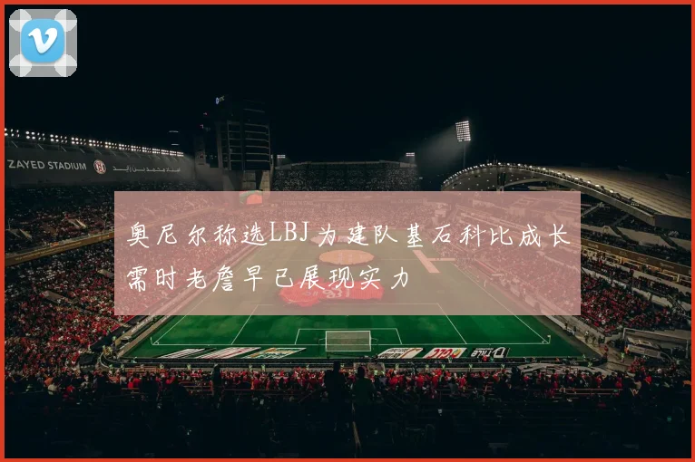 奥尼尔称选LBJ为建队基石科比成长需时老詹早已展现实力