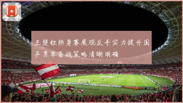 王楚钦热身赛展现反手实力提升国乒男单备战策略清晰明确