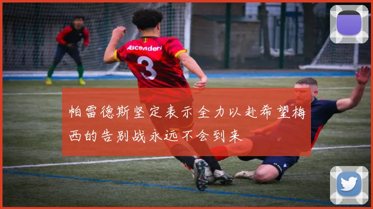 帕雷德斯坚定表示全力以赴希望梅西的告别战永远不会到来