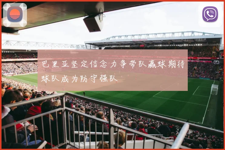 巴里亚坚定信念力争带队赢球期待球队成为防守强队