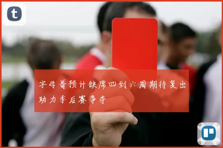 字母哥预计缺席四到六周期待复出助力季后赛争夺