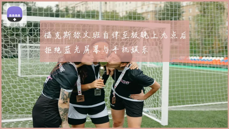 福克斯称文班自律至极晚上九点后拒绝蓝光屏幕与手机娱乐