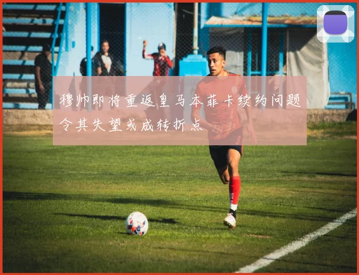 穆帅即将重返皇马本菲卡续约问题令其失望或成转折点