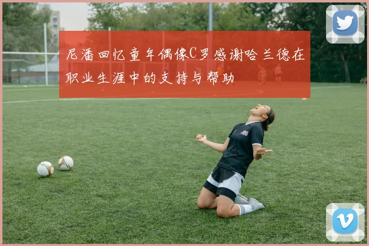 尼潘回忆童年偶像C罗感谢哈兰德在职业生涯中的支持与帮助