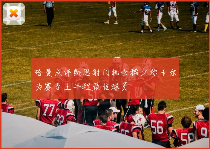 哈曼点评凯恩射门机会稀少称卡尔为赛季上半程最佳球员