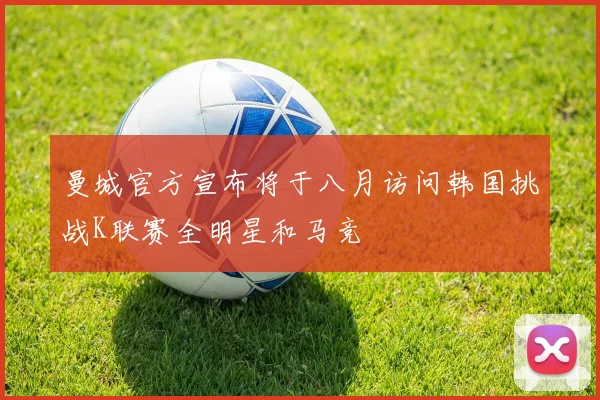曼城官方宣布将于八月访问韩国挑战K联赛全明星和马竞
