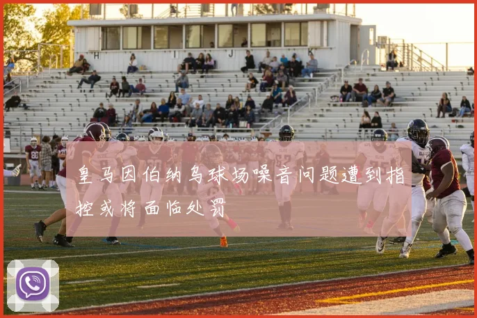 皇马因伯纳乌球场噪音问题遭到指控或将面临处罚
