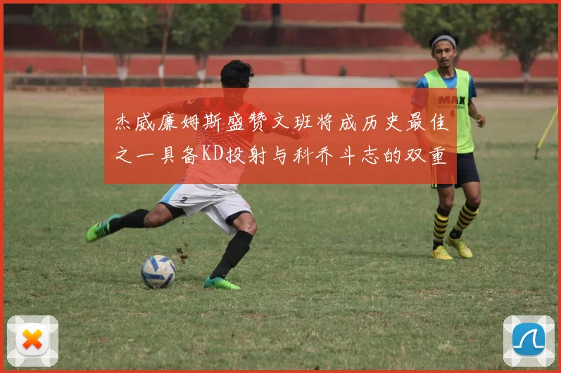 杰威廉姆斯盛赞文班将成历史最佳之一具备KD投射与科乔斗志的双重优势