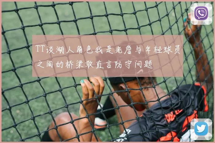 TT谈湖人角色我是老詹与年轻球员之间的桥梁敢直言防守问题