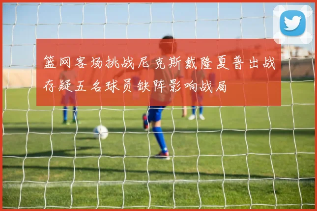 篮网客场挑战尼克斯戴隆夏普出战存疑五名球员缺阵影响战局