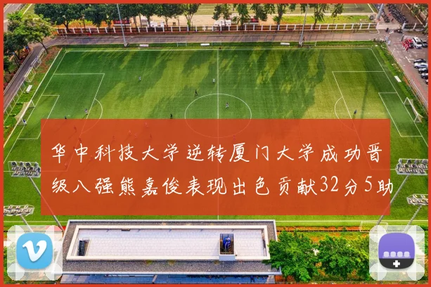 华中科技大学逆转厦门大学成功晋级八强熊嘉俊表现出色贡献32分5助攻5抢断