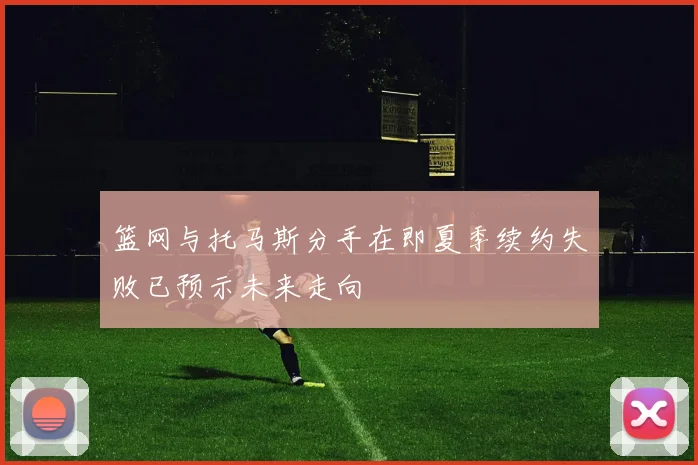 篮网与托马斯分手在即夏季续约失败已预示未来走向