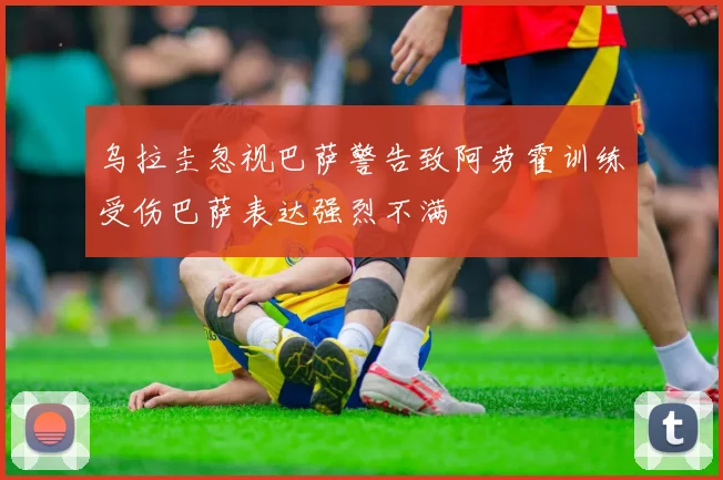乌拉圭忽视巴萨警告致阿劳霍训练受伤巴萨表达强烈不满