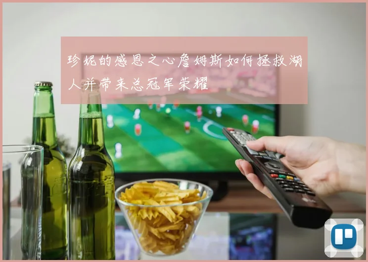 珍妮的感恩之心詹姆斯如何拯救湖人并带来总冠军荣耀