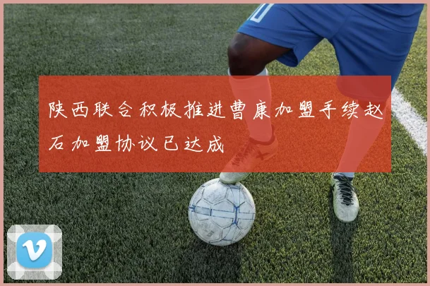 陕西联合积极推进曹康加盟手续赵石加盟协议已达成