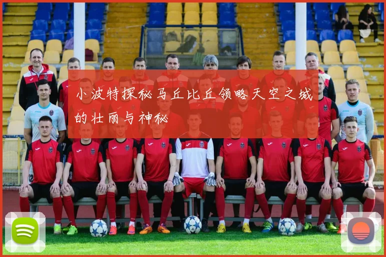 小波特探秘马丘比丘领略天空之城的壮丽与神秘