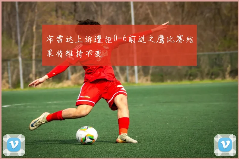 布雷达上诉遭拒0-6前进之鹰比赛结果将维持不变