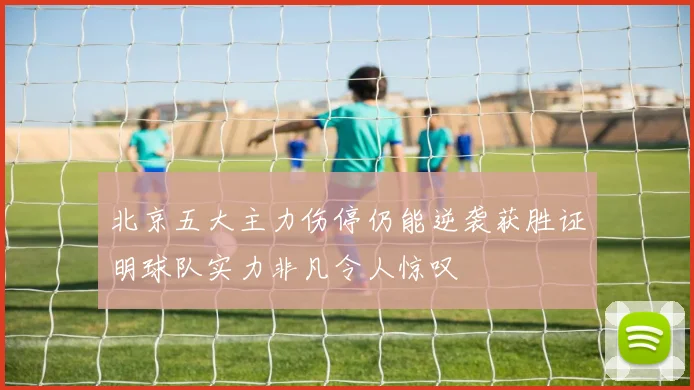 北京五大主力伤停仍能逆袭获胜证明球队实力非凡令人惊叹