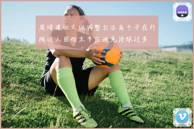 周琦建议文班调整打法高个子在外线过人困难末节应避免持球过多